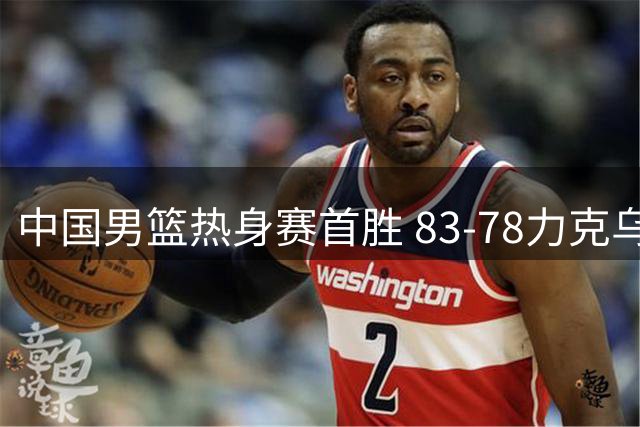 中国男篮热身赛首胜 83-78力克乌拉圭展现昂扬斗志