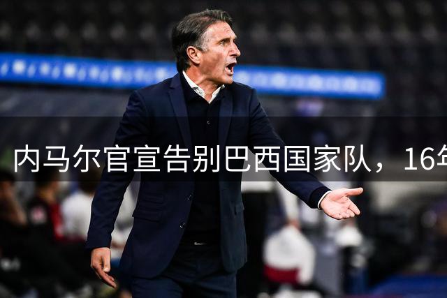 内马尔官宣告别巴西国家队，16年光辉岁月画上句点