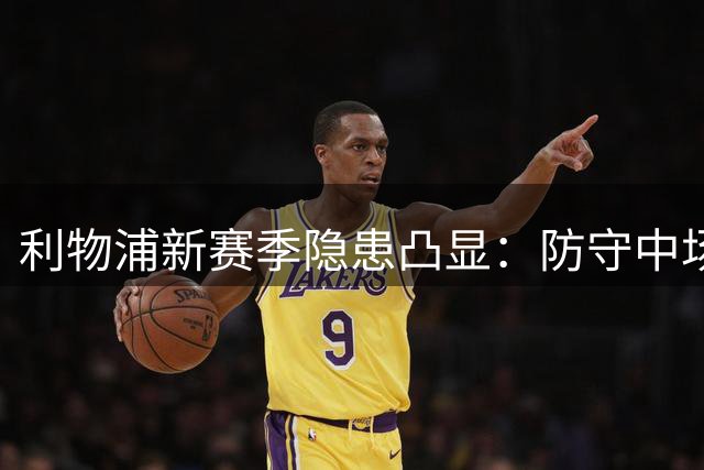 利物浦新赛季隐患凸显：防守中场疲软，阵容深度不足