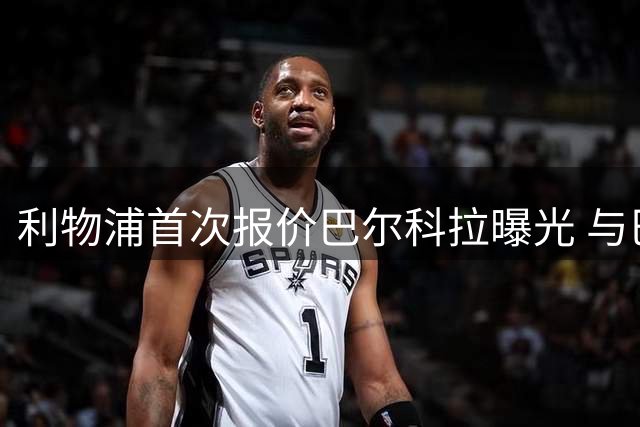 利物浦首次报价巴尔科拉曝光 与巴黎心理预期存在显著差距