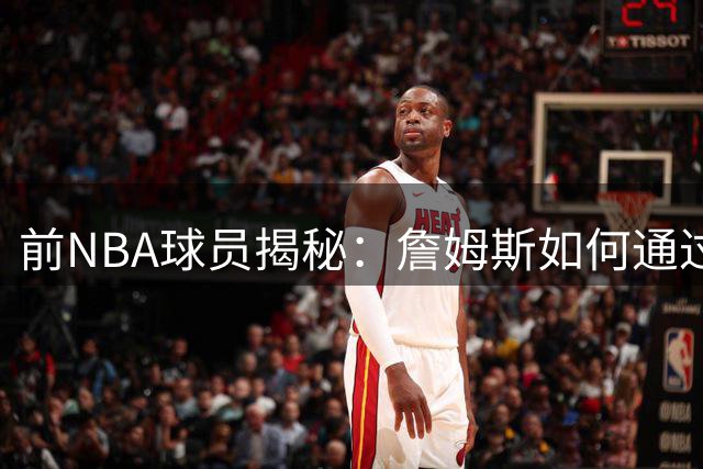 前NBA球员揭秘：詹姆斯如何通过Klutch Sports构建冠军阵容