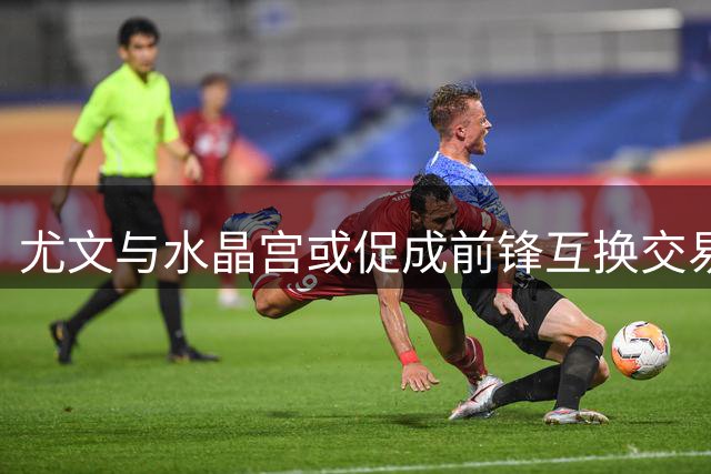 尤文与水晶宫或促成前锋互换交易