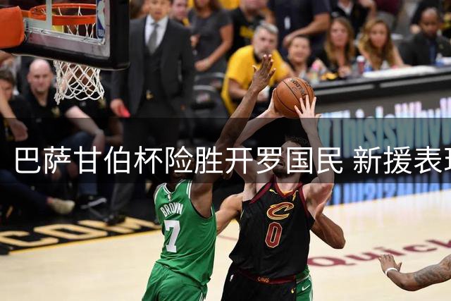 巴萨甘伯杯险胜开罗国民 新援表现引热议