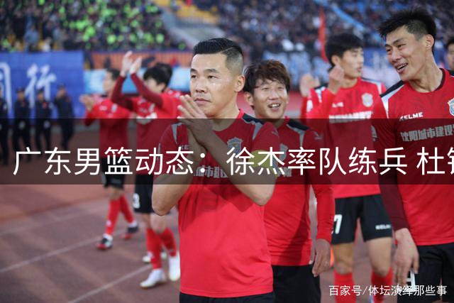 广东男篮动态：徐杰率队练兵 杜锋场边助威 新外援目标浮现