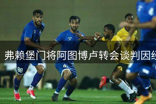 弗赖堡门将阿图博卢转会谈判因经纪团队变动暂停