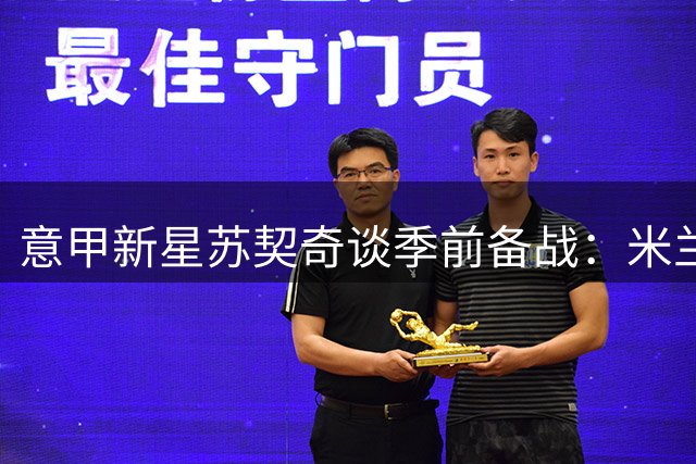 意甲新星苏契奇谈季前备战：米兰德比永远不轻松 莫德里奇是我们的精神偶像