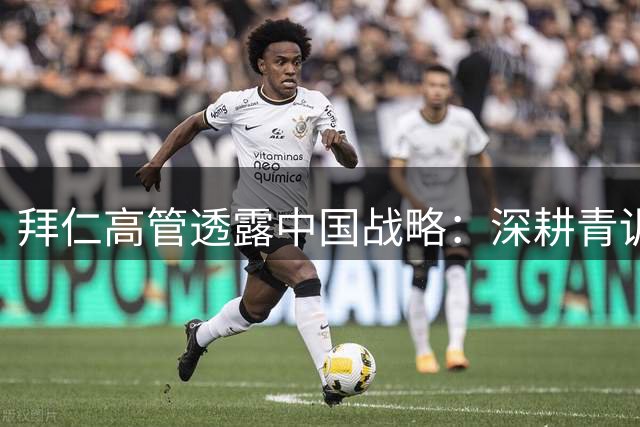 拜仁高管透露中国战略：深耕青训合作，持续投资足球市场
