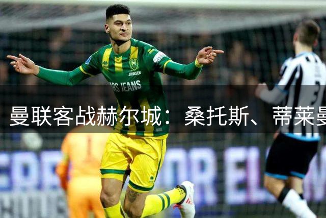 曼联客战赫尔城：桑托斯、蒂莱曼斯首秀！多尔古先发，拉师傅替补