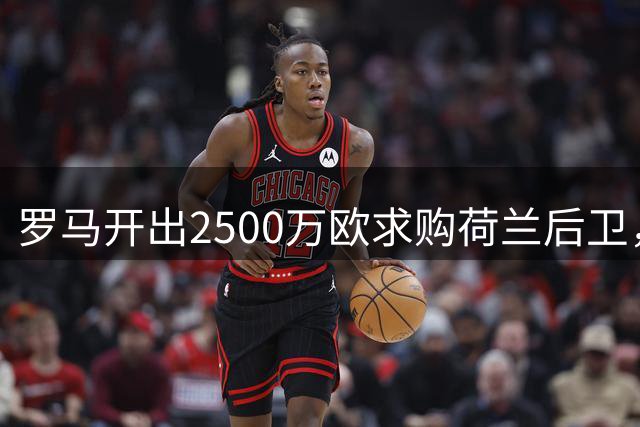 罗马开出2500万欧求购荷兰后卫，森林报价两度遭拒