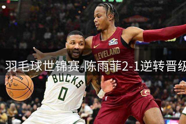 羽毛球世锦赛-陈雨菲2-1逆转晋级 圣坛凡贤组合均横扫进次轮