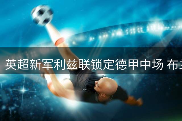 英超新军利兹联锁定德甲中场 布兰特获三年合约邀约