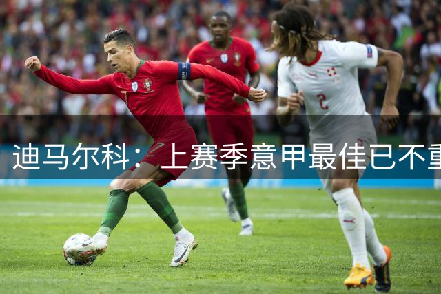 迪马尔科：上赛季意甲最佳已不重要，一切从零开始