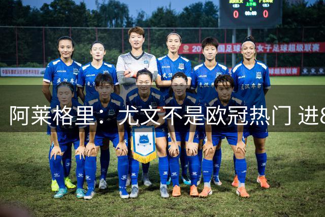 阿莱格里：尤文不是欧冠热门 进8强后什么都有可能